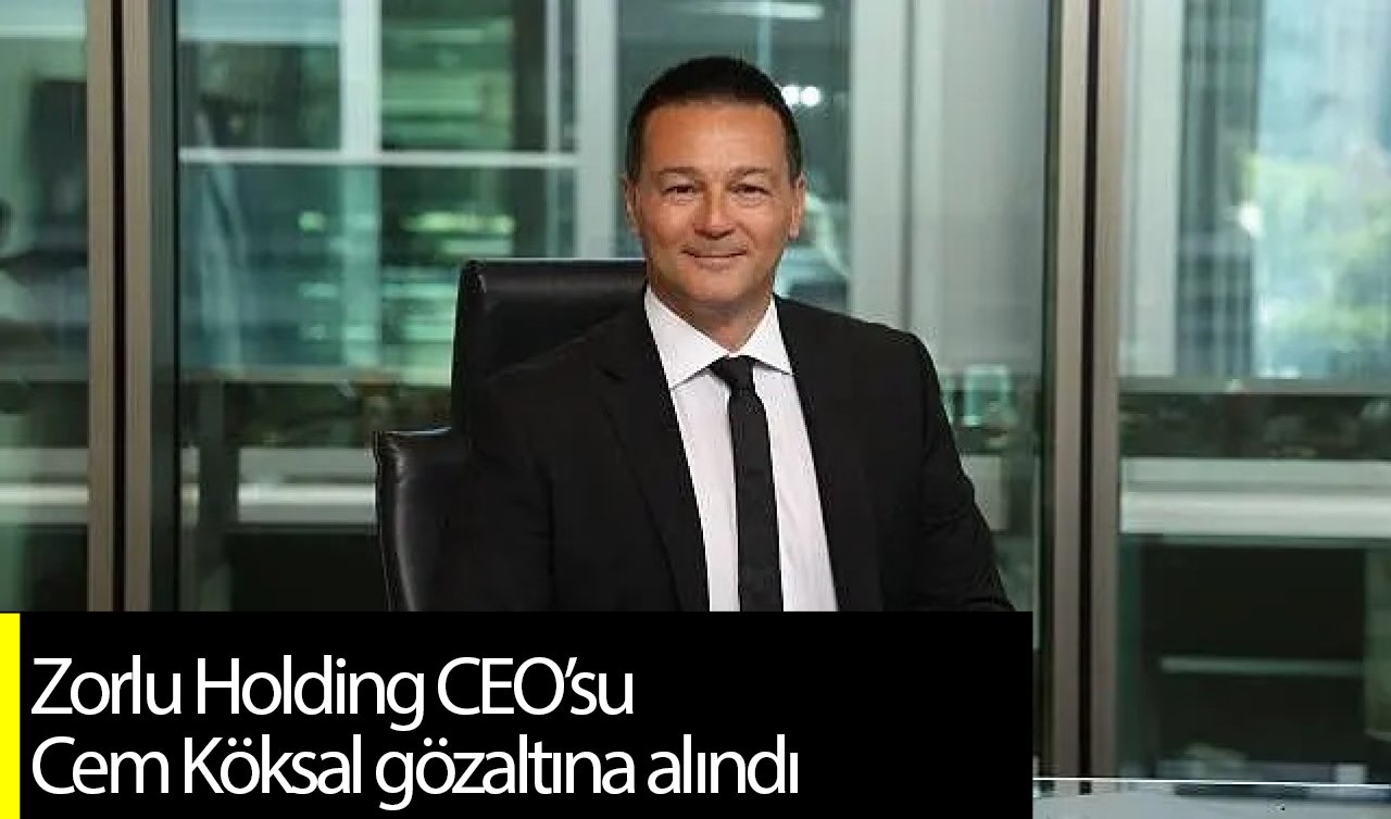 Zorlu Holding CEO’su Cem Köksal gözaltına alındı