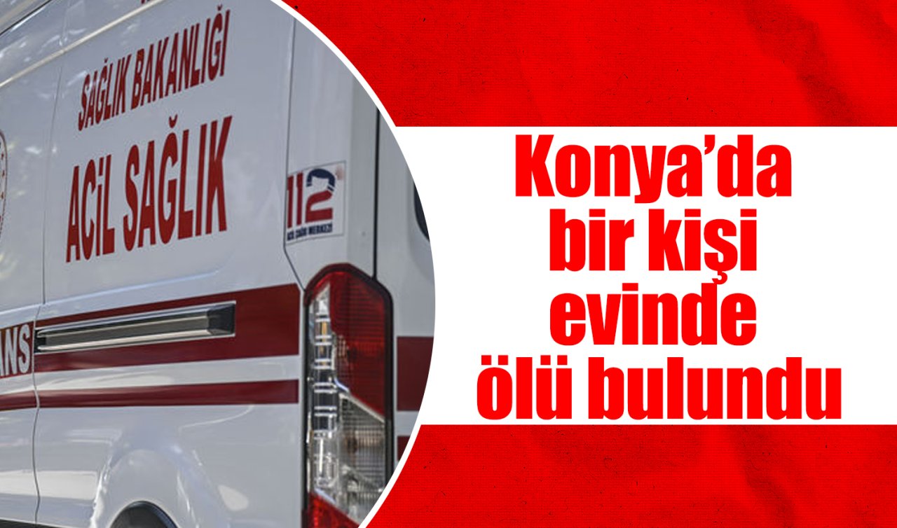 Konya’da bir kişi evinde ölü bulundu