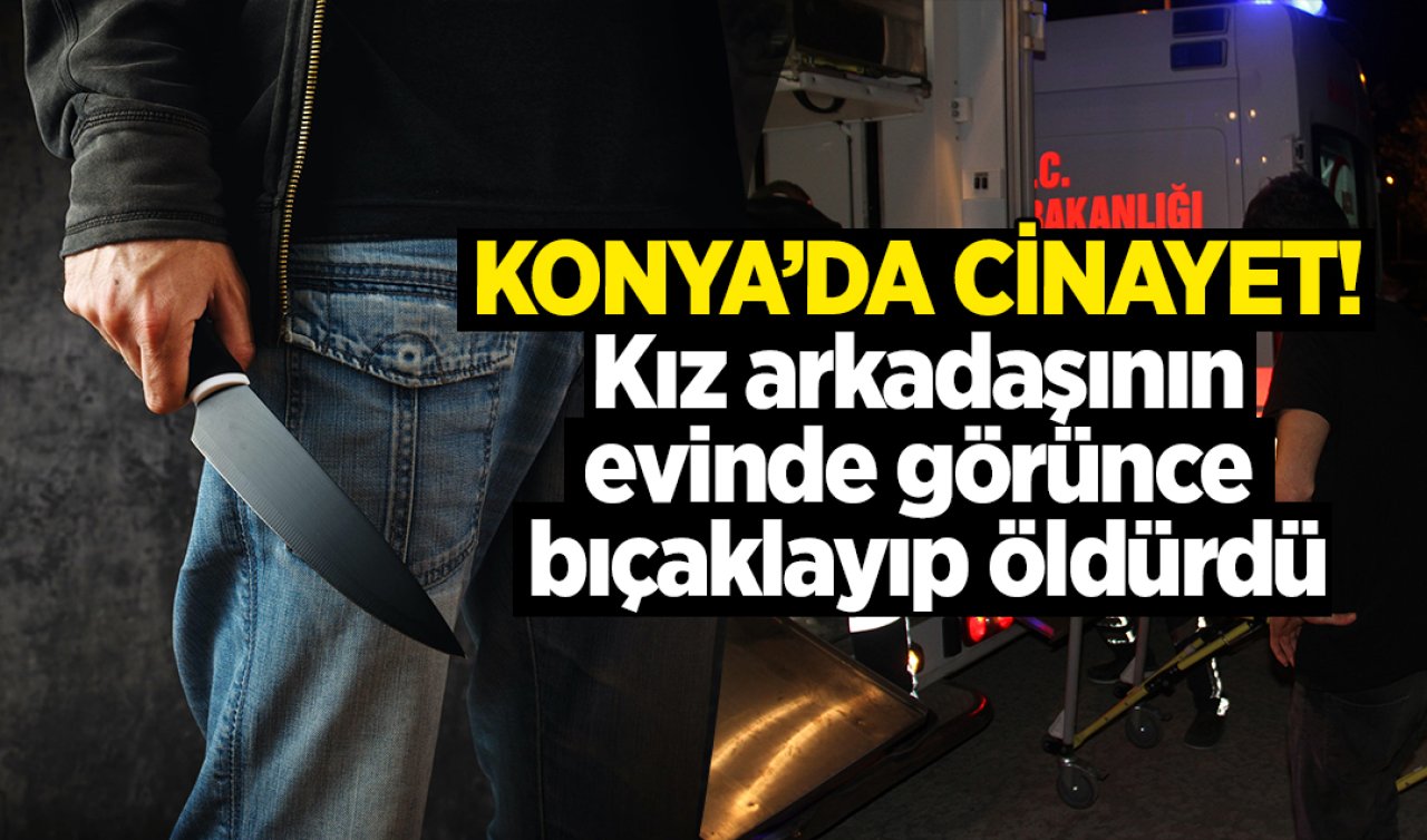 KONYA’DA CİNAYET! Kız arkadaşının evinde görünce bıçaklayıp öldürdü