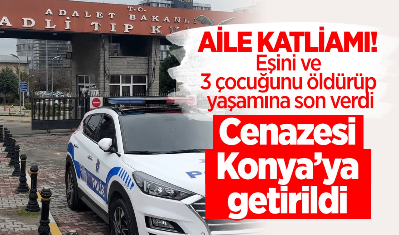 AİLE KATLİAMI! Eşini ve 3 çocuğunu öldürüp yaşamına son verdi: Zanlının cenazesi memleketi Konya’ya getirildi