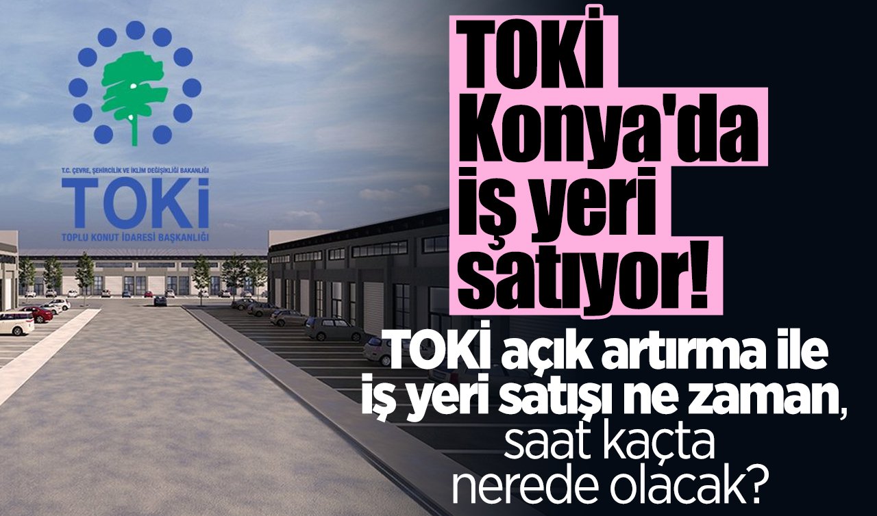 TOKİ Konya’da iş yeri satıyor! TOKİ açık artırma ile iş yeri satışı ne zaman, saat kaçta, nerede olacak?