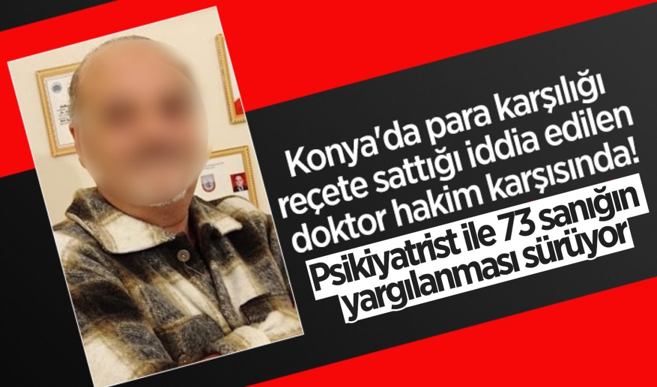 Konya’da para karşılığı reçete yazıldığı iddiasıyla ilgili sanıkların yargılanması sürüyor