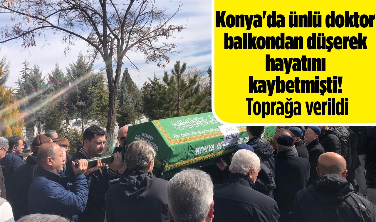 Konya’da ünlü doktor balkondan düşerek hayatını kaybetmişti! Toprağa verildi