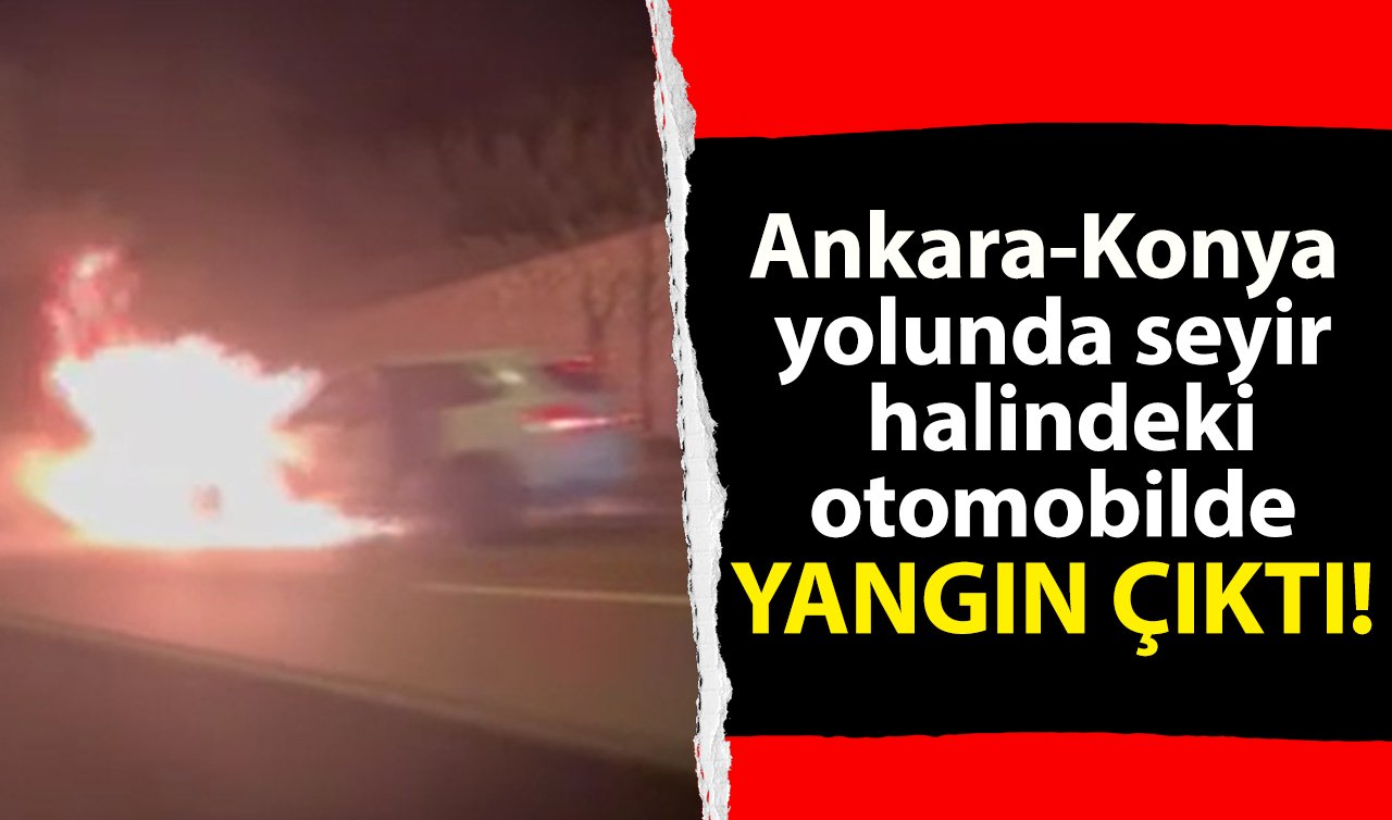 Ankara-Konya yolunda seyir halindeki otomobilde yangın çıktı!