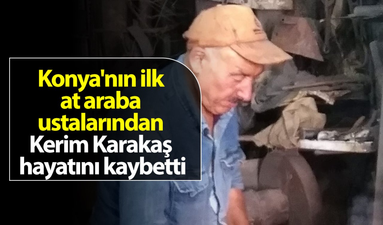 Konya’nın ilk at araba ustalarından Kerim Karakaş hayatını kaybetti