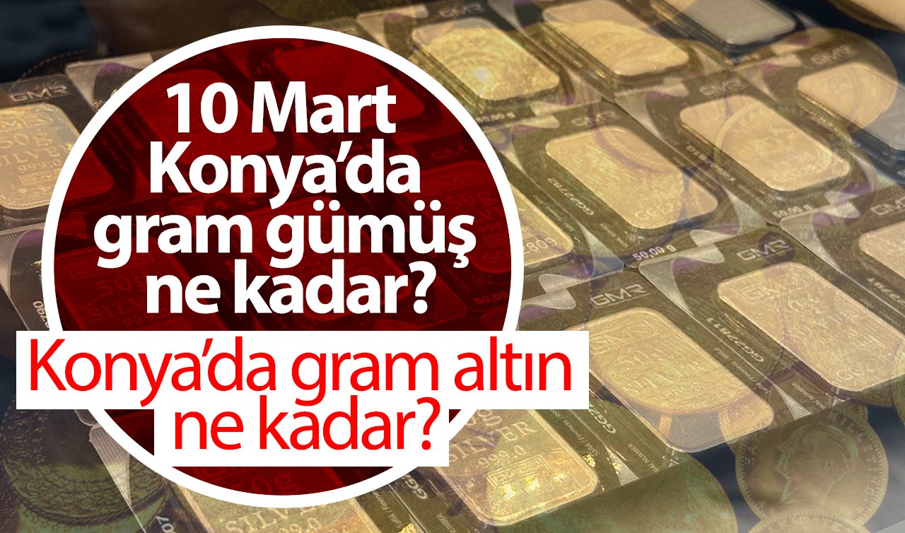 Konya’da gram altın ne kadar? 10 Mart 2025 Konya’da gram gümüş ne kadar? 1 dolar kaç TL?