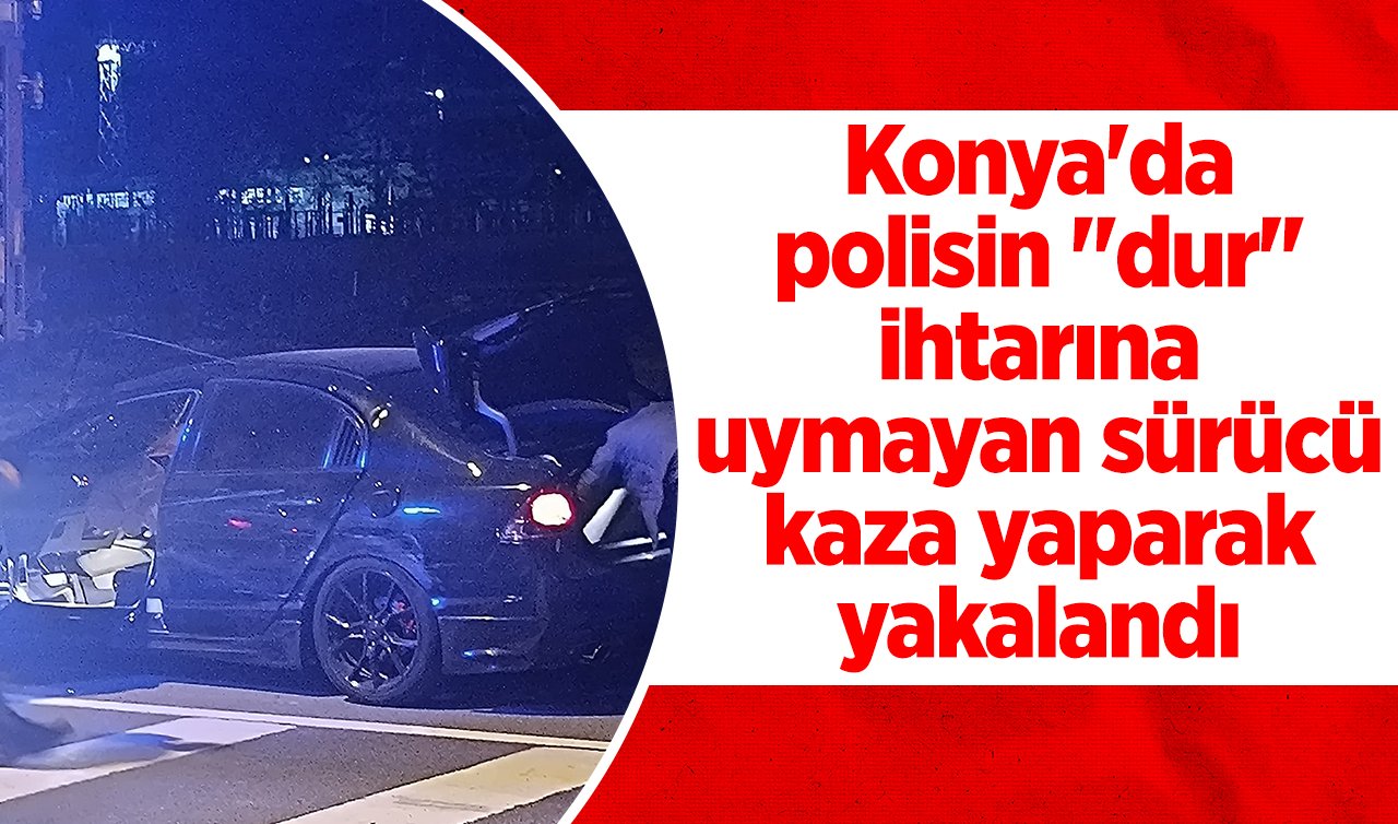 Konya’da polisin “dur’’ ihtarına uymayan sürücü kaza yaparak yakalandı 