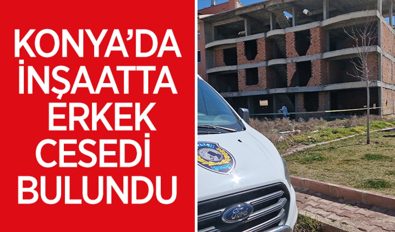 Konya’da inşaatta erkek cesedi bulundu! 