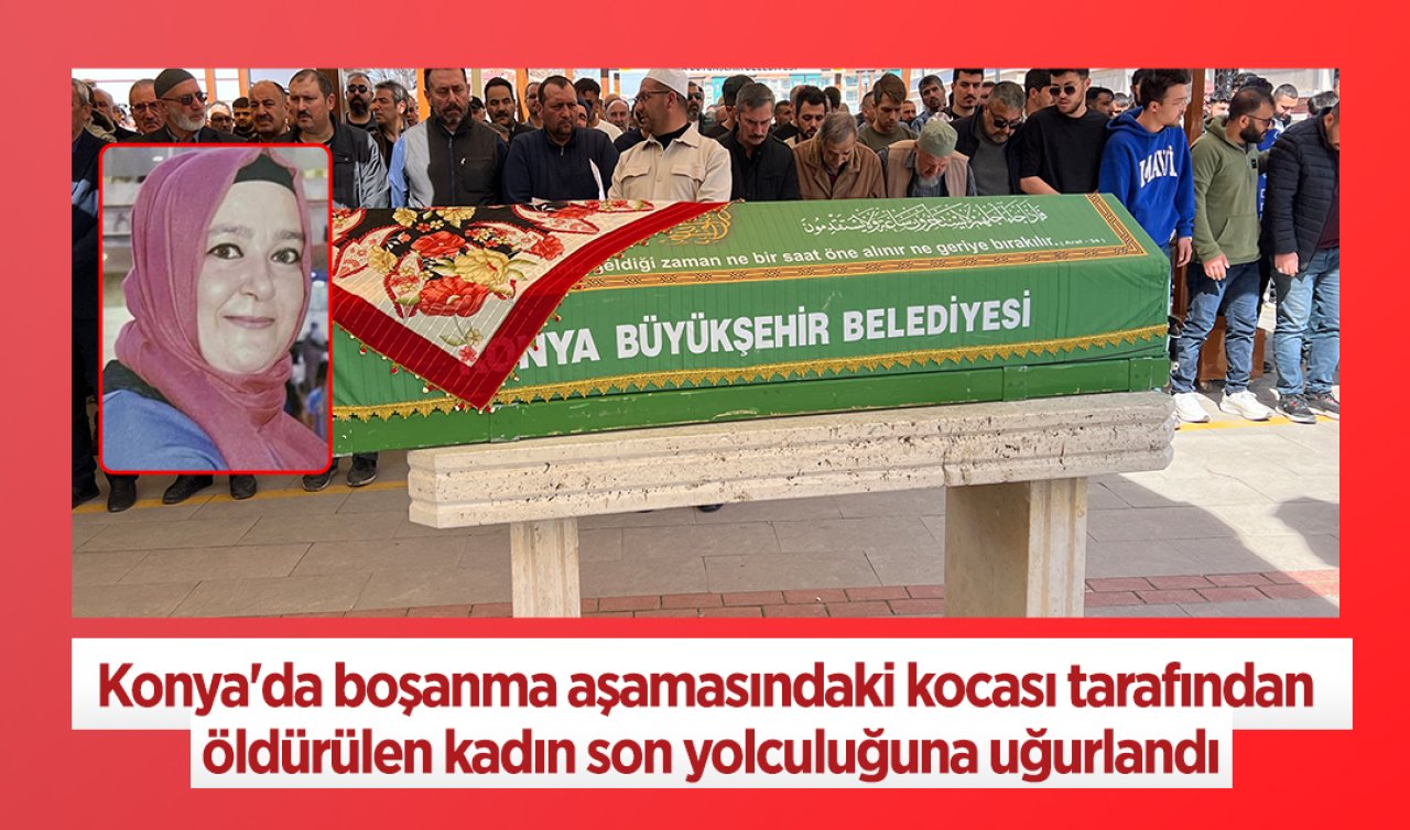 Konya’da boşanma aşamasındaki kocası tarafından öldürülen kadın son yolculuğuna uğurlandı