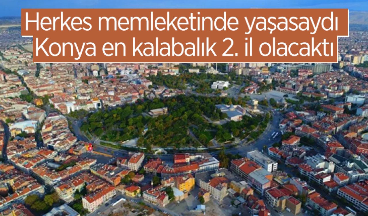  Herkes memleketinde yaşasaydı Konya en kalabalık 2. il olacaktı