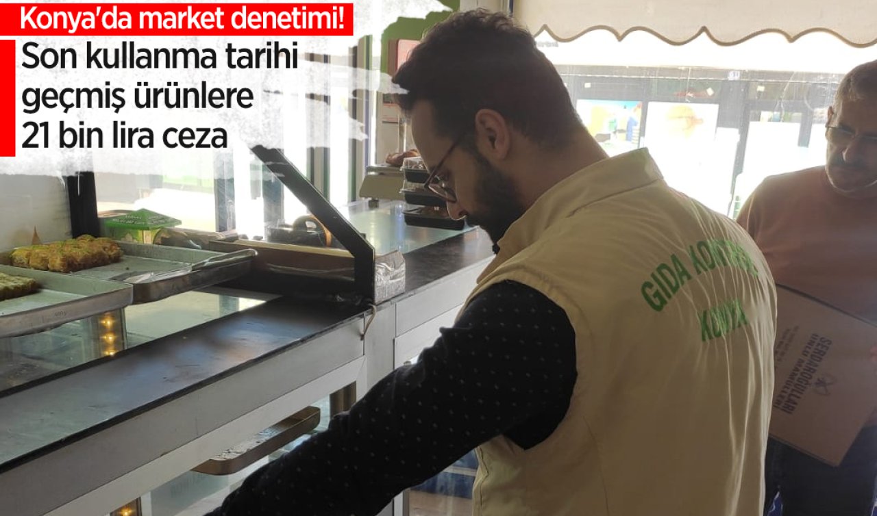 Konya’da market denetimi! Son kullanma tarihi geçmiş ürünlere 21 bin lira ceza