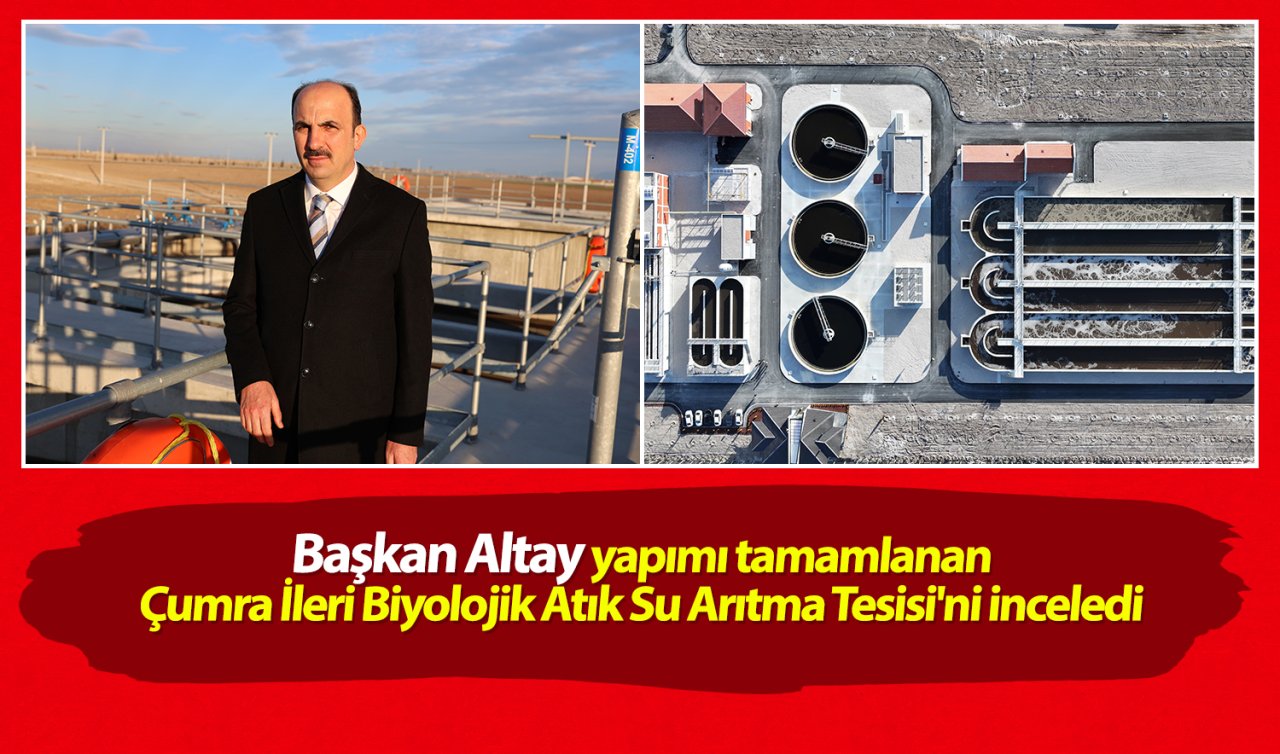 Başkan Altay yapımı tamamlanan Çumra İleri Biyolojik Atık Su Arıtma Tesisi’ni inceledi