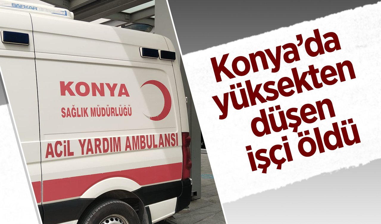  Konya’da yüksekten düşen işçi öldü