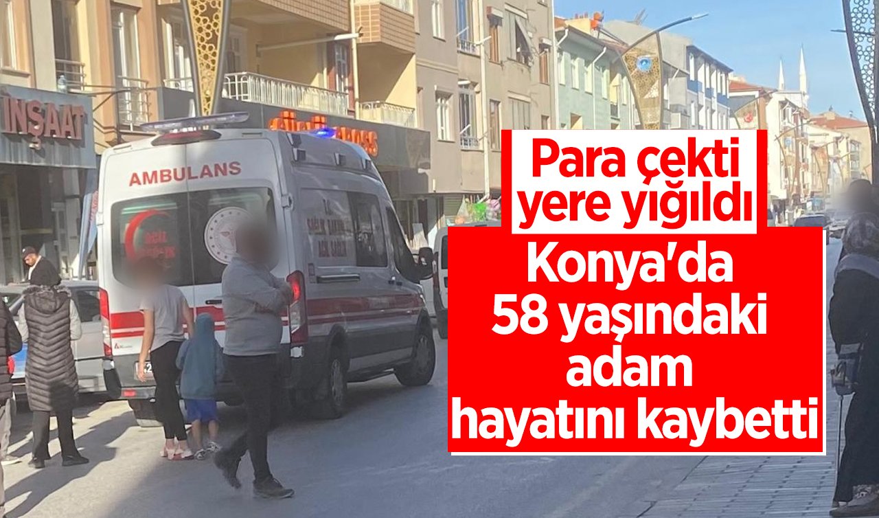  Para çekti, yere yığıldı: Konya’da 58 yaşındaki adam hayatını kaybetti