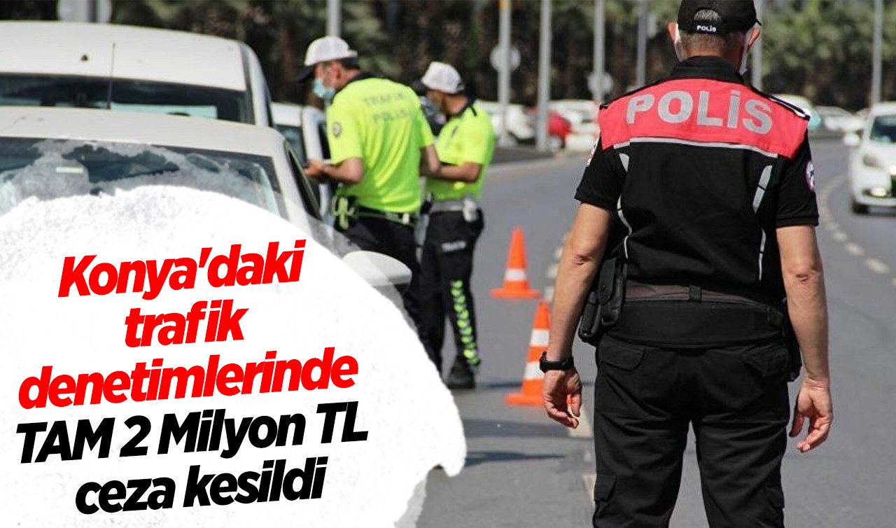 Konya’daki trafik denetimlerinde TAM 2 Milyon TL ceza kesildi