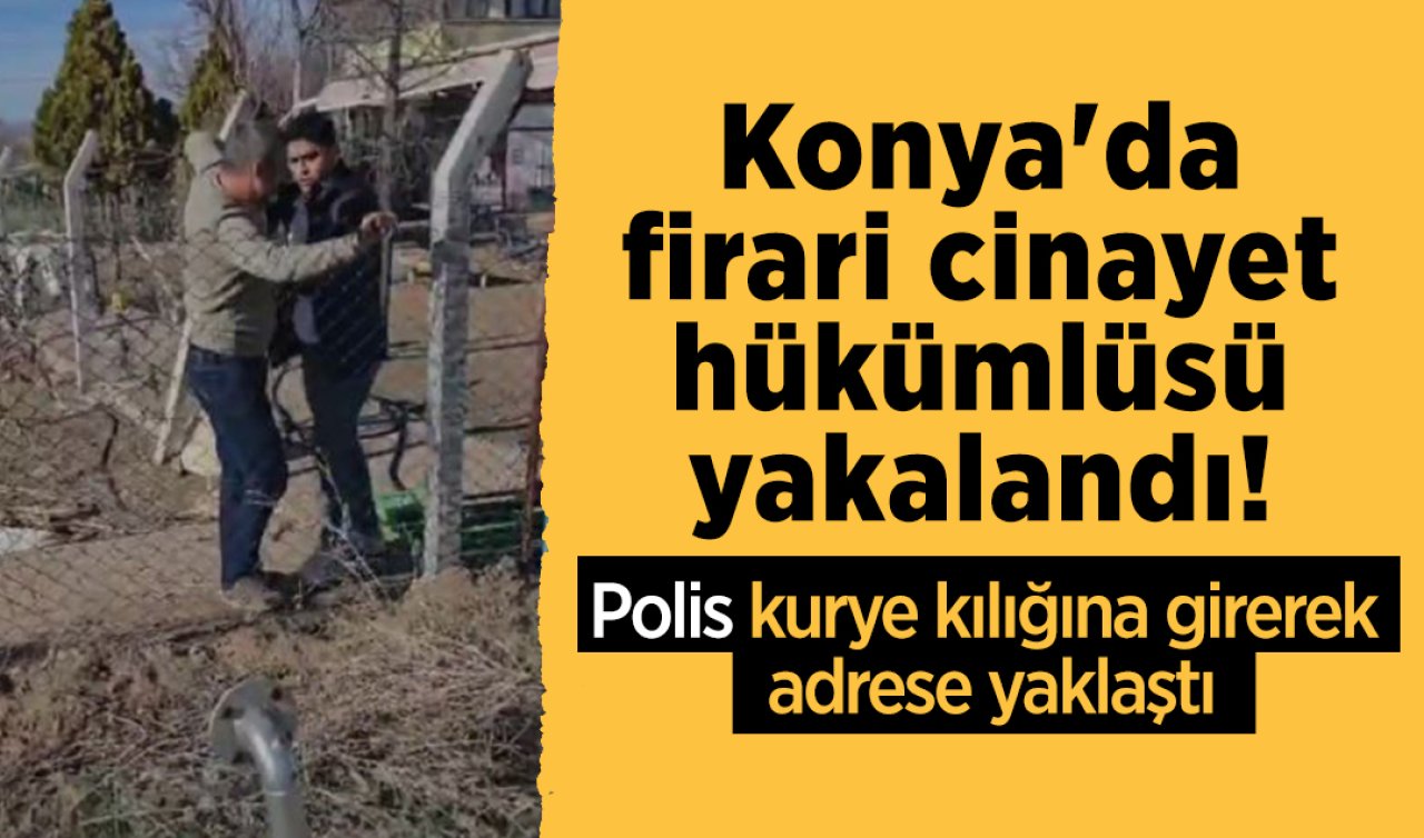 Konya’da firari cinayet hükümlüsü yakalandı! Polisler kurye kılığına girerek adrese yaklaştı