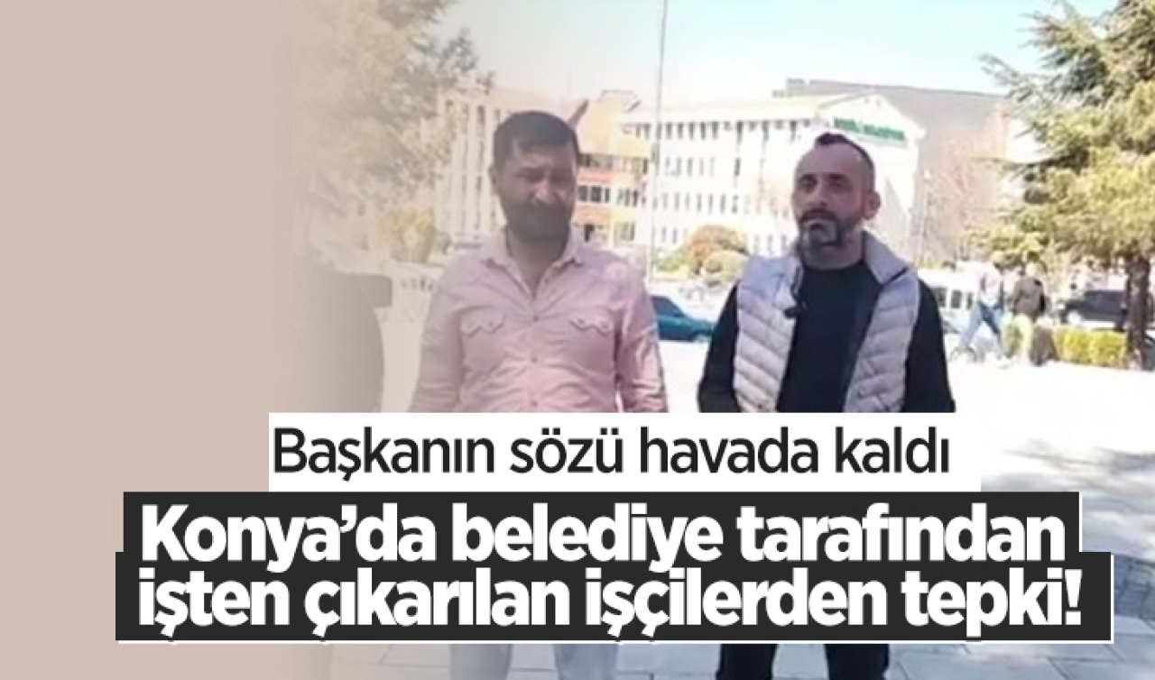  Konya’da belediye tarafından işten çıkarılan işçilerden tepki!  Başkanın sözü havada kaldı 