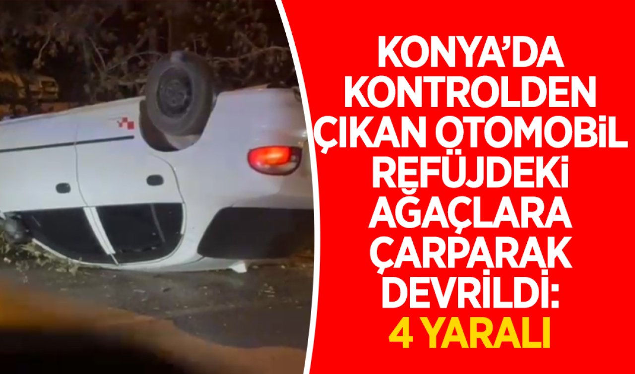 Konya’da kontrolden çıkan otomobil refüjdeki ağaca çarparak devrildi: 4 yaralı