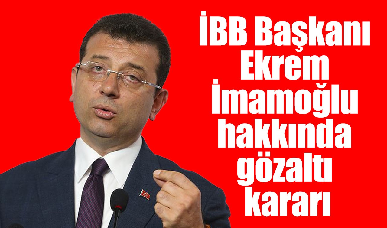  İBB Başkanı Ekrem İmamoğlu hakkında gözaltı kararı