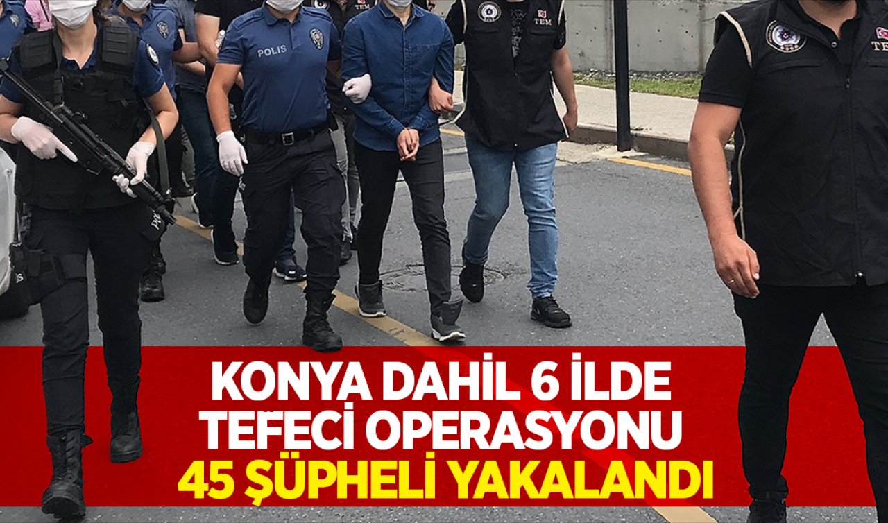  Konya dahil 6 ilde tefeci operasyonu: 45 şüpheli yakalandı