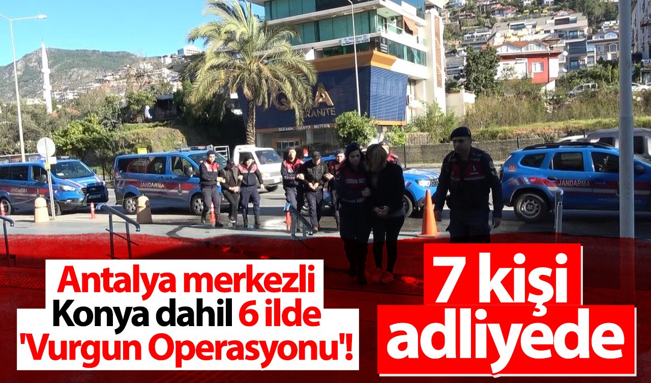 Antalya merkezli Konya dahil 6 ilde “Vurgun Operasyonu’’! Gözaltına alınan 7 kişi adliyede