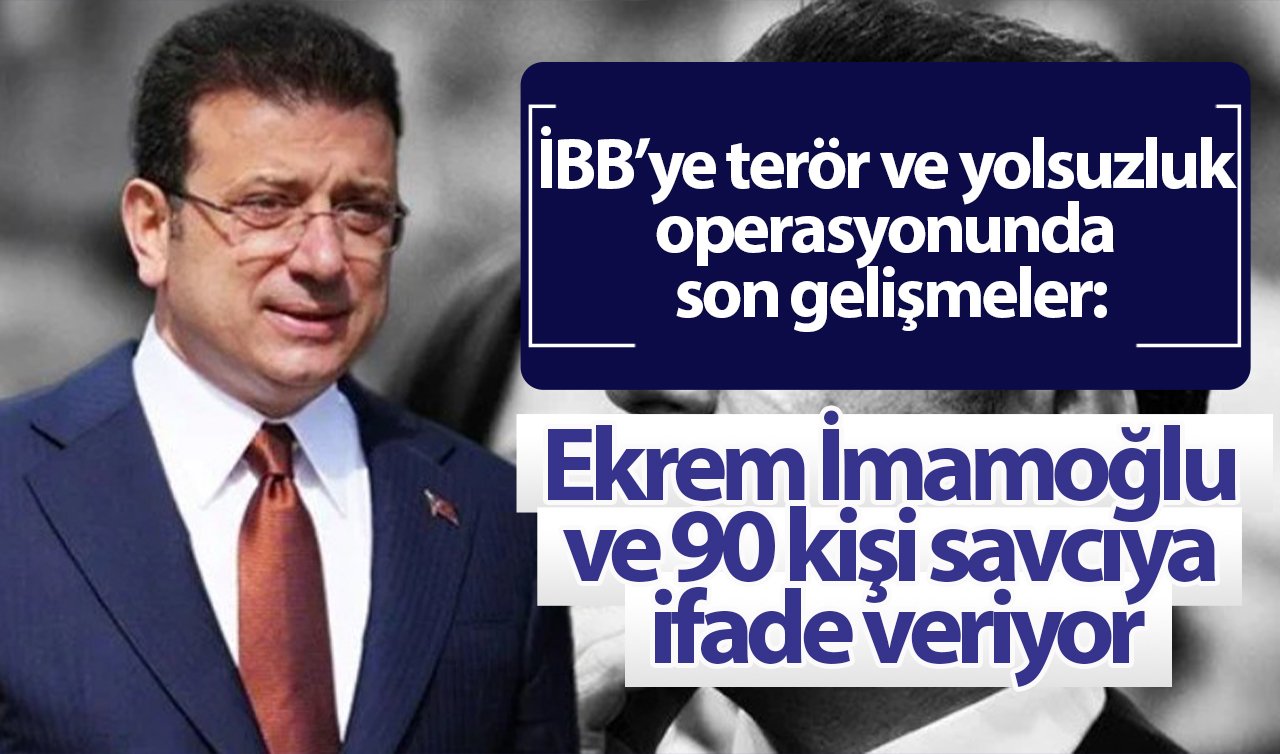 İBB’ye terör ve yolsuzluk operasyonunda son gelişmeler: Ekrem İmamoğlu ve 90 kişi savcıya ifade veriyor