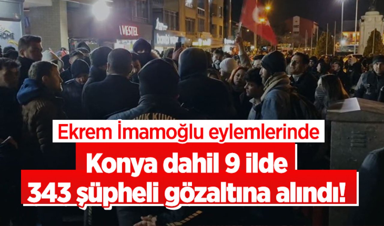  Ekrem İmamoğlu eylemlerinde Konya dahil 9 ilde 343 şüpheli gözaltına alındı! 