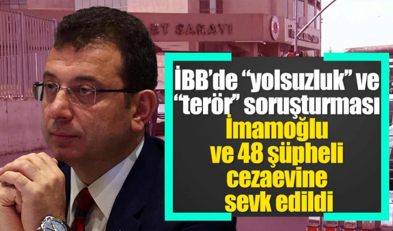 İBB’de “yolsuzluk’’ ve “terör’’ soruşturması: İmamoğlu ve 48 şüpheli cezaevine sevk edildi