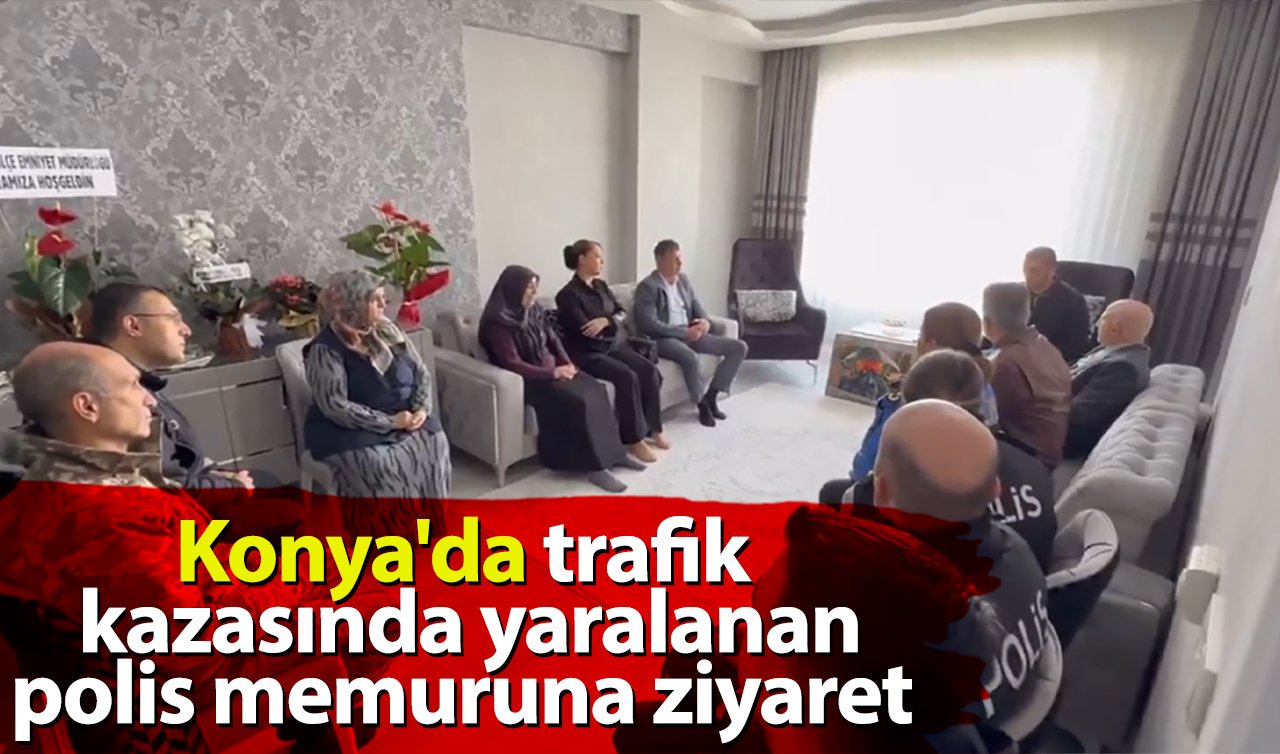 Konya’da trafik kazasında yaralanan polis memuruna ziyaret 