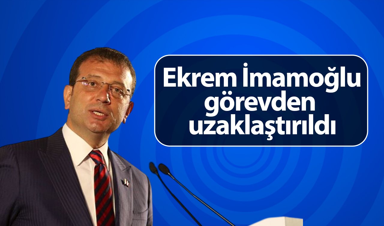 Ekrem İmamoğlu görevden uzaklaştırıldı