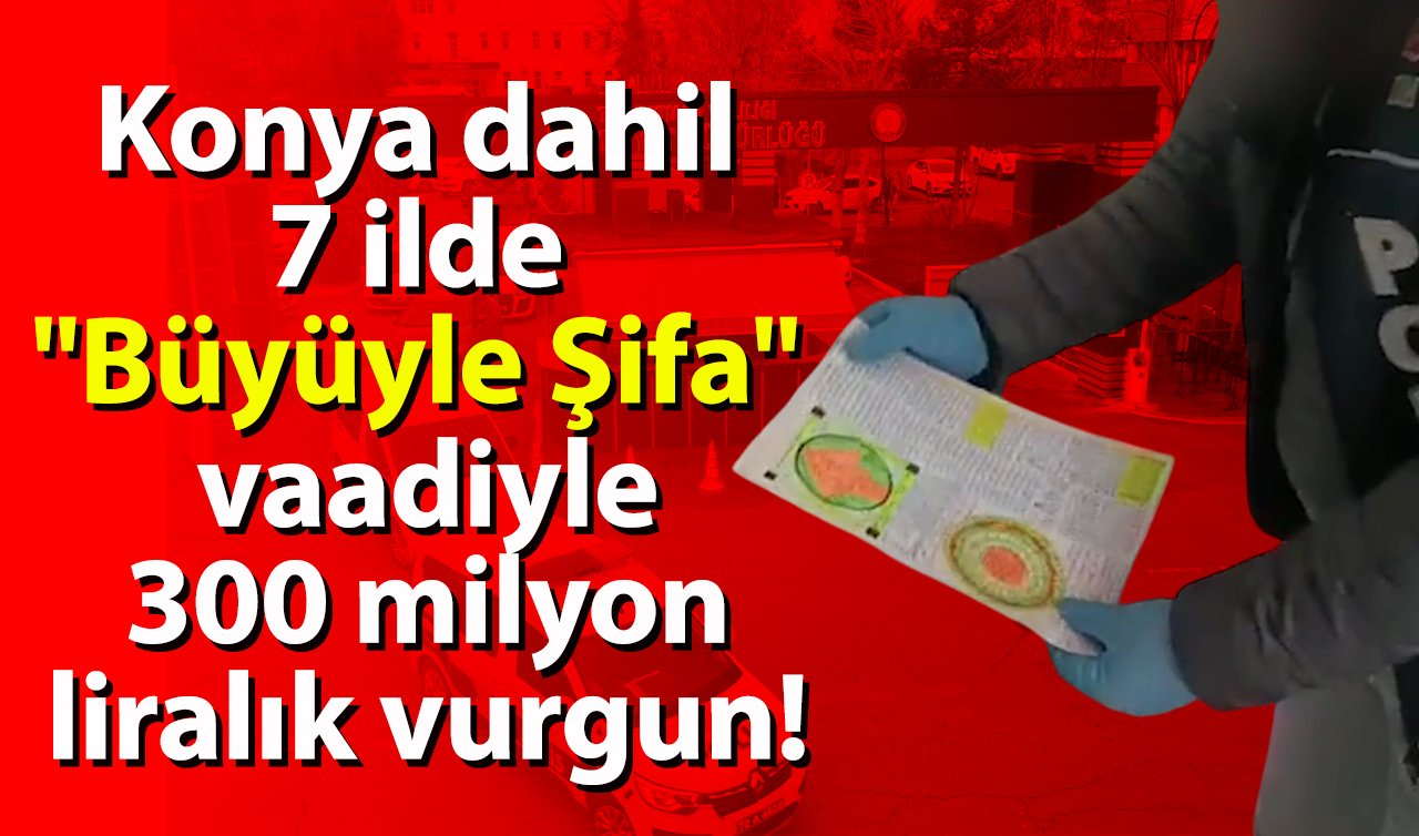 Konya dahil 7 ilde “Büyüyle Şifa’’ vaadiyle 300 milyon liralık vurgun!