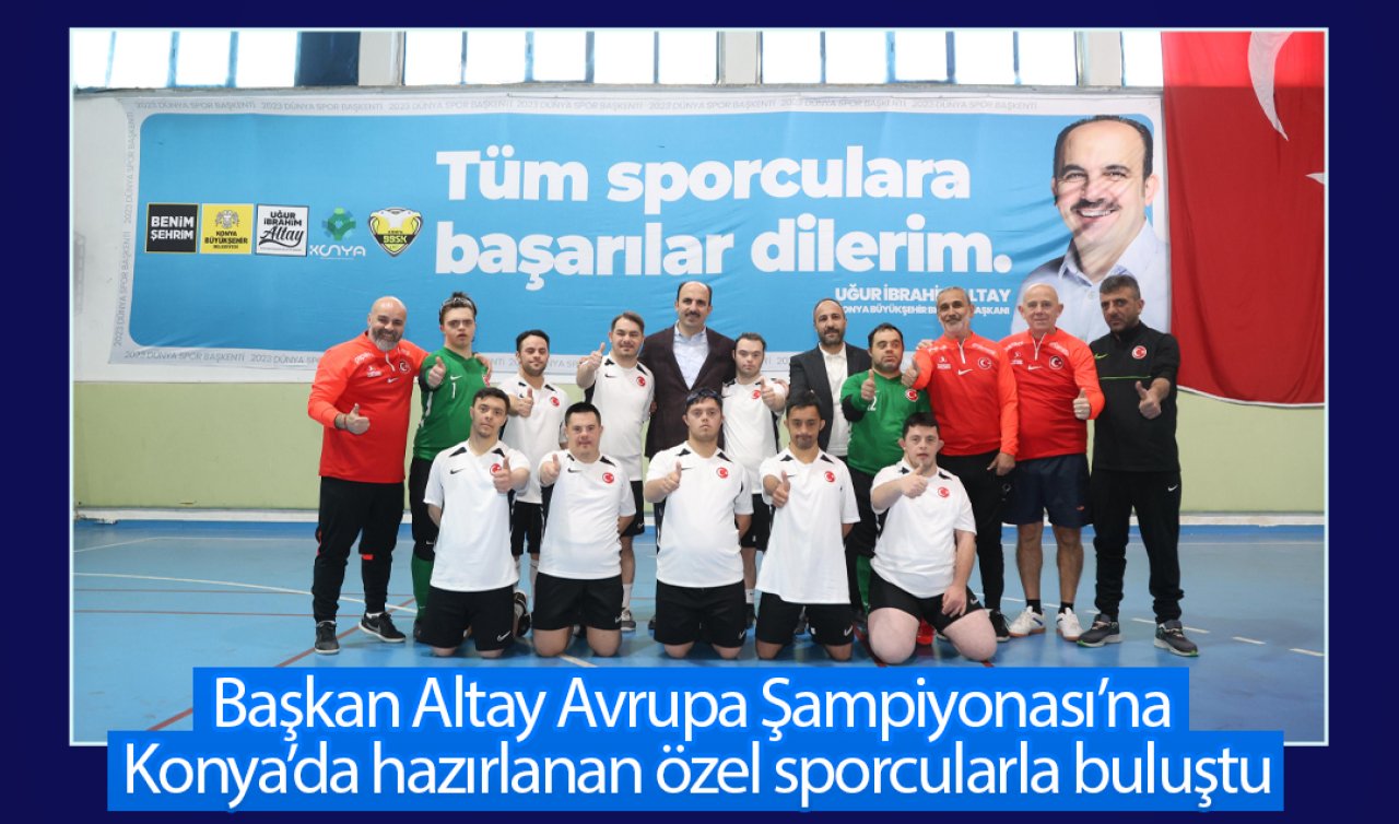 Başkan Altay Avrupa Şampiyonası’na Konya’da hazırlanan özel sporcularla buluştu