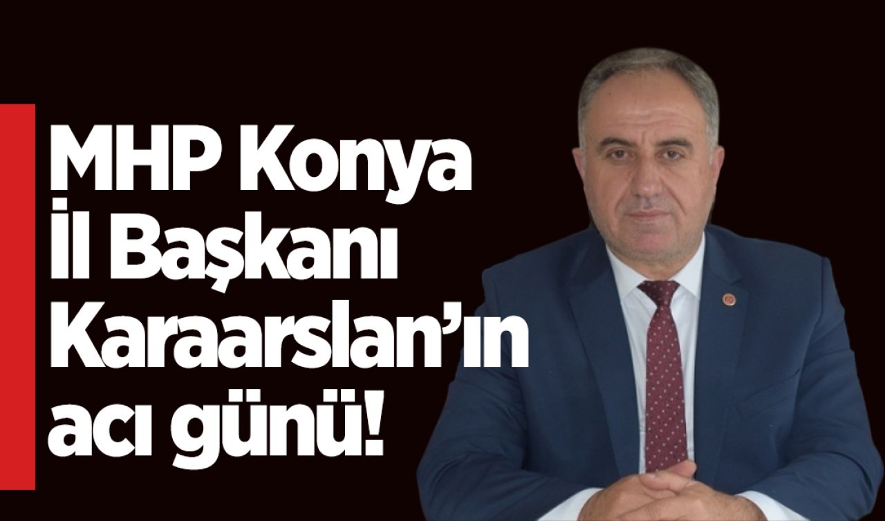 MHP Konya İl Başkanı Karaarslan’ın acı günü!