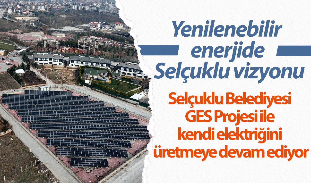 Selçuklu Belediyesi GES Projesi ile kendi elektriğini üretmeye devam ediyor! Yenilenebilir enerjide Selçuklu vizyonu