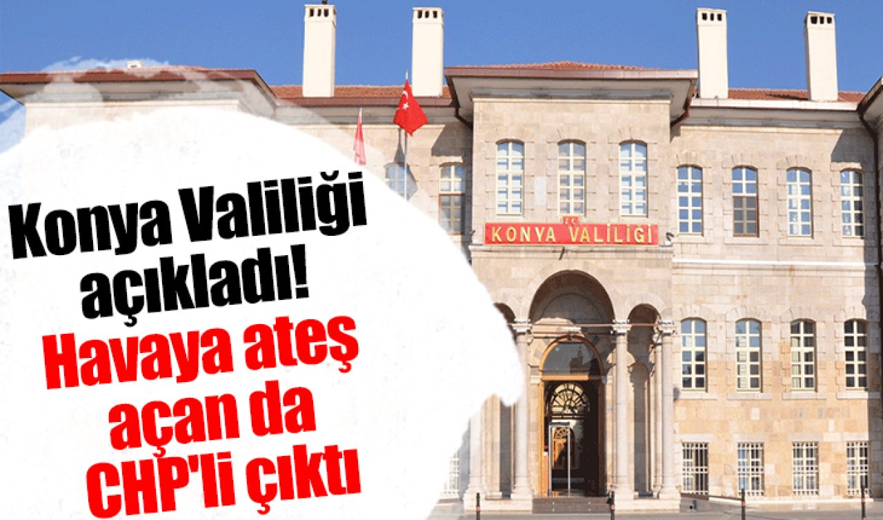 Konya Valiliği açıkladı Havaya ateş açan da CHP’li çıktı
