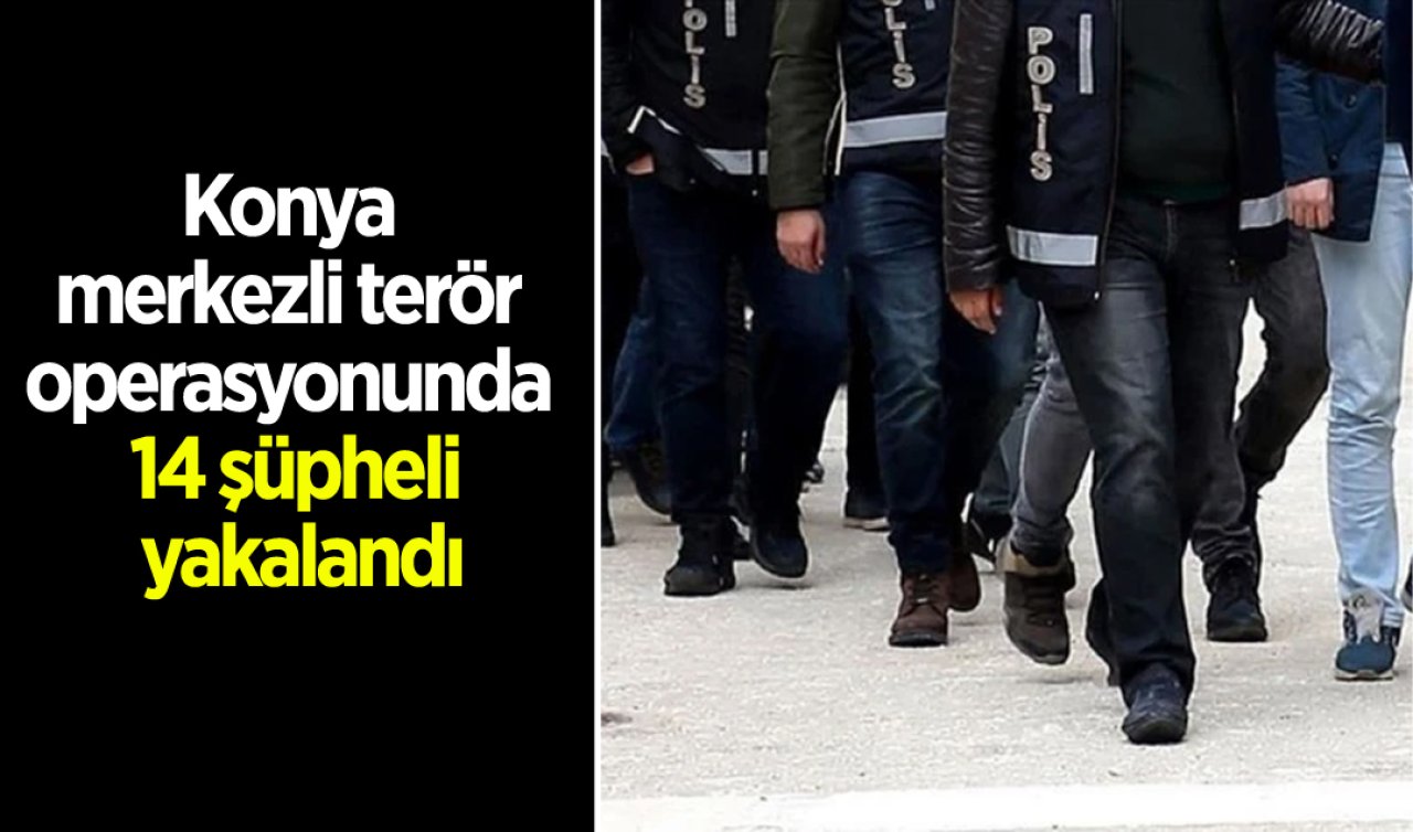 Konya merkezli terör operasyonunda 14 şüpheli yakalandı