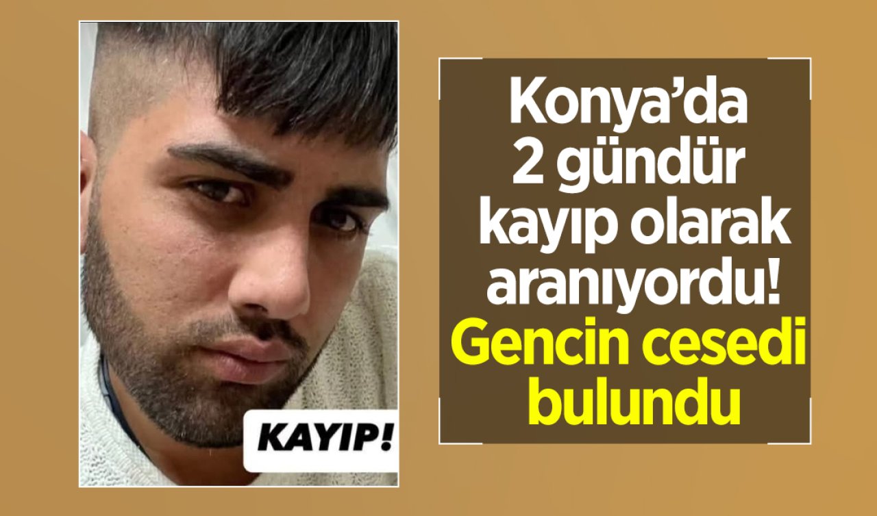 Konya’da 2 gündür kayıp olarak aranıyordu Gencin cesedi bulundu