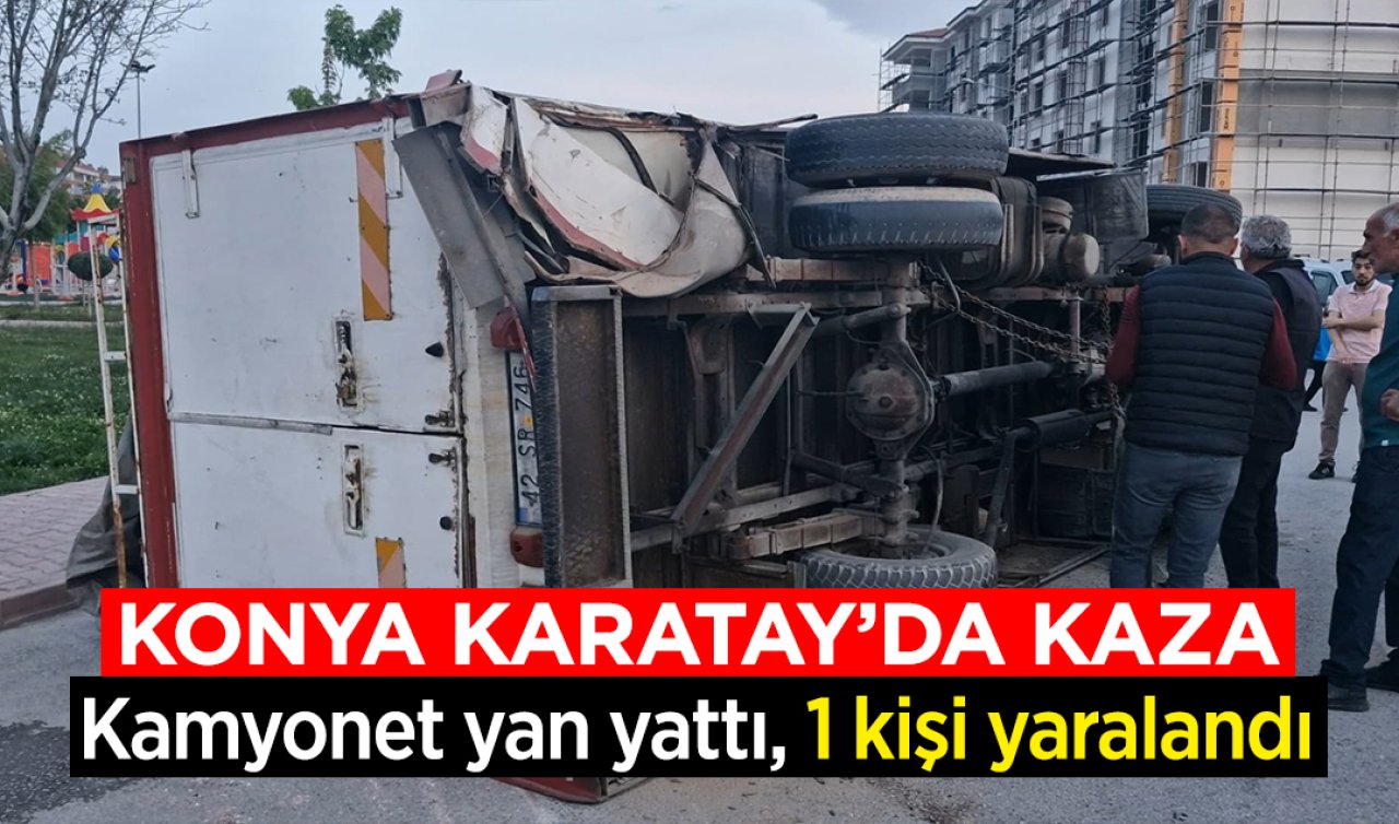 Konya Karatay’da kaza Kamyonet yan yattı, 1 kişi yaralandı