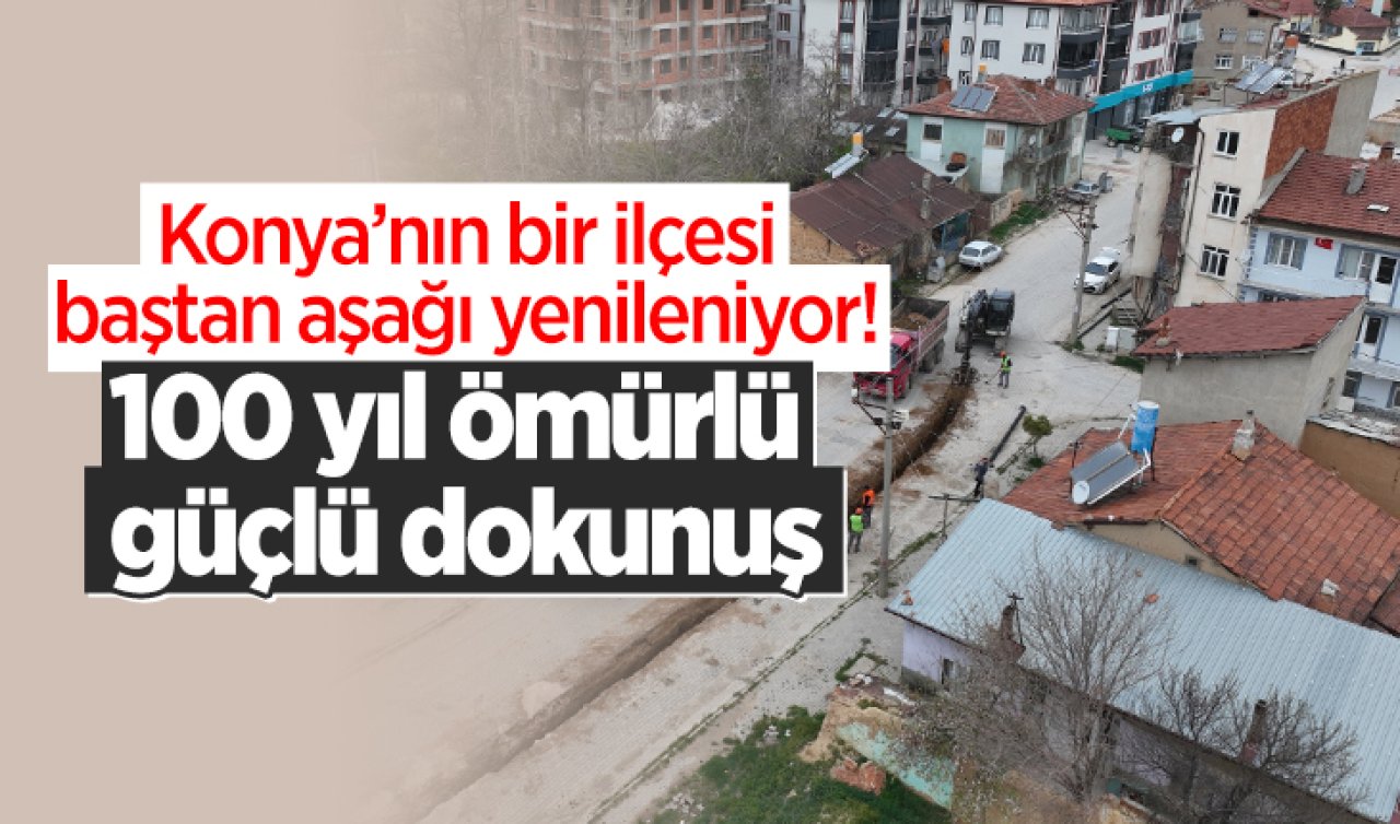 Konya’nın bir ilçesi baştan aşağı yenileniyor 100 yıl ömürlü güçlü dokunuş