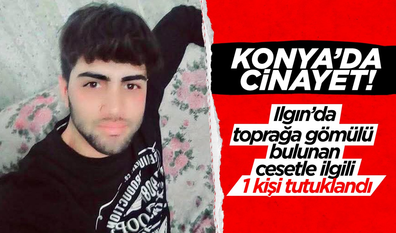 Konya’da cinayet Ilgın’da toprağa gömülü bulunan cesetle ilgili 1 kişi tutuklandı