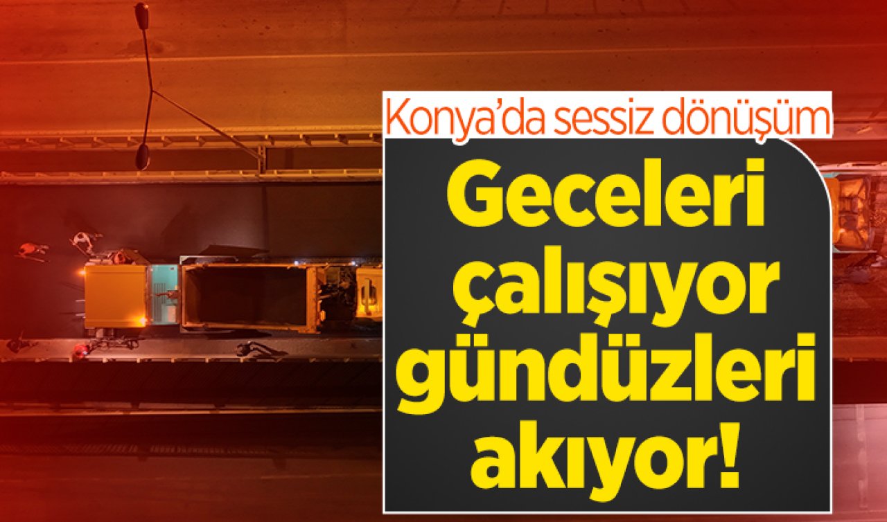 Konya’da sessiz dönüşüm: Geceleri çalışıyor, gündüzleri akıyor