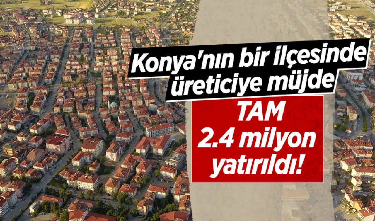 Konya’nın bir ilçesinde üreticiye müjde: TAM 2.4 milyon yatırıldı