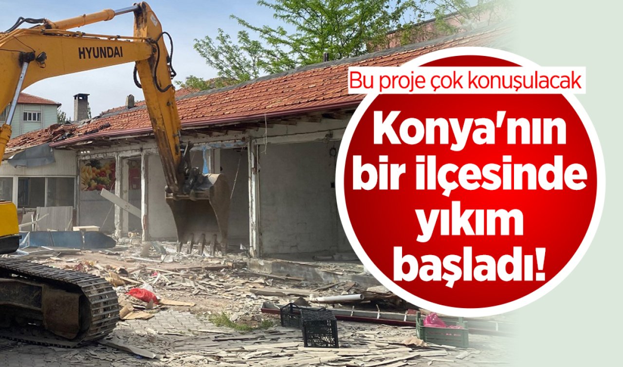 Konya’nın bir ilçesinde yıkım başladı Bu proje çok konuşulacak