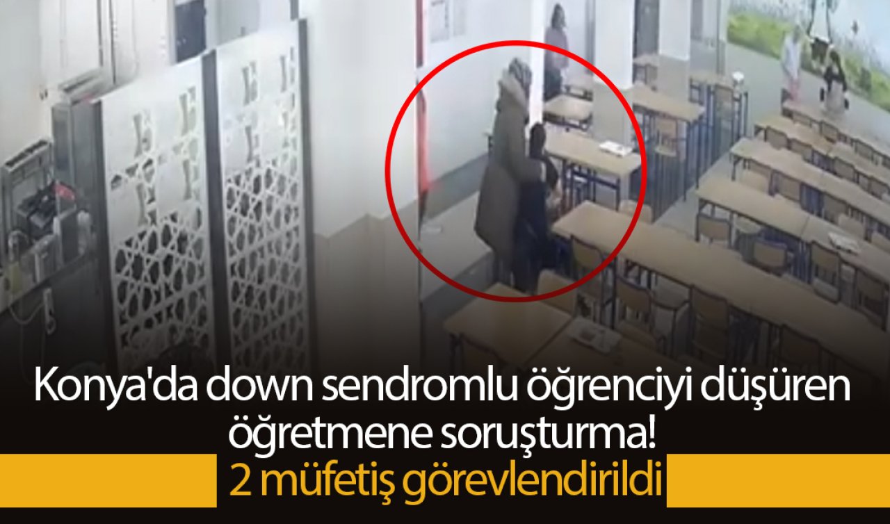 Konya’da down sendromlu öğrenciyi düşüren öğretmene soruşturma 2 müfettiş görevlendirildi