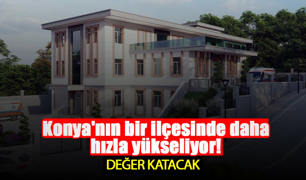 Konya’nın bir ilçesinde daha hızla yükseliyor Değer katacak