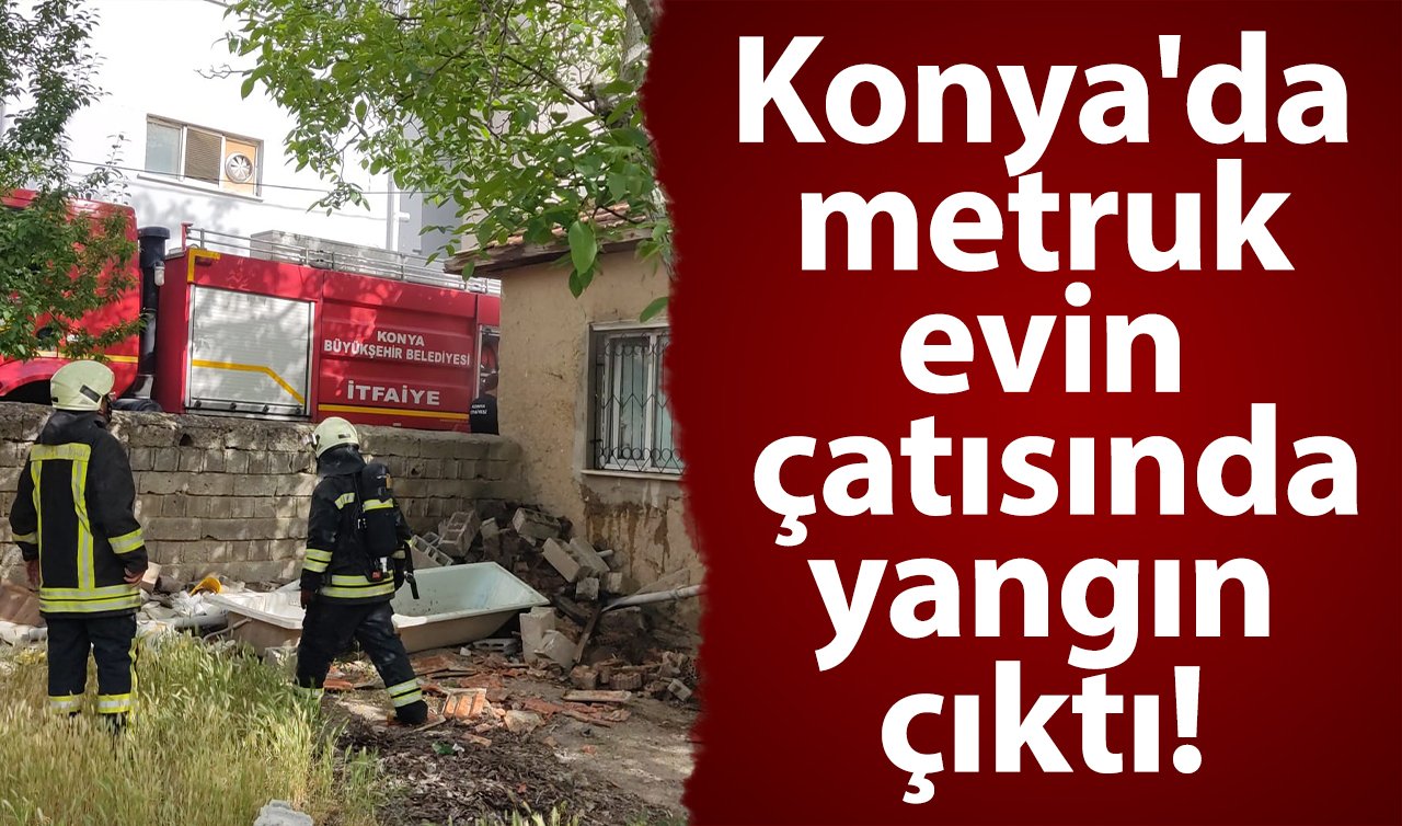 Konya’da metruk evin çatısında yangın çıktı