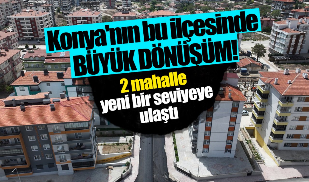 Konya’nın bu ilçesinde BÜYÜK DÖNÜŞÜM 2 mahalle yeni bir seviyeye ulaştı