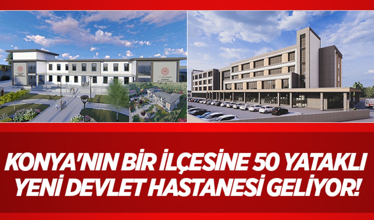 Konya’nın bir ilçesine 50 yataklı yeni devlet hastanesi geliyor