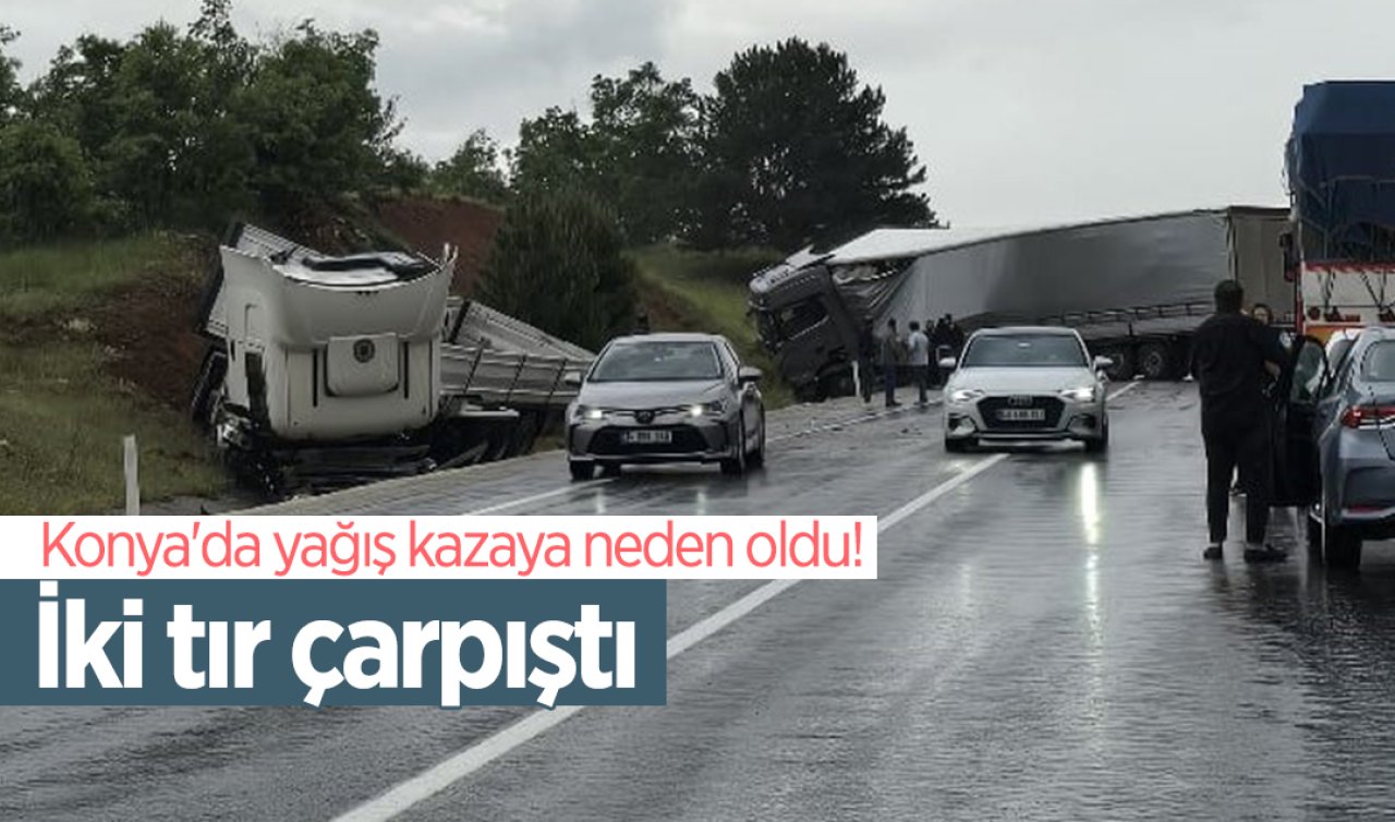 Konya’da yağış kazaya neden oldu İki tır çarpıştı