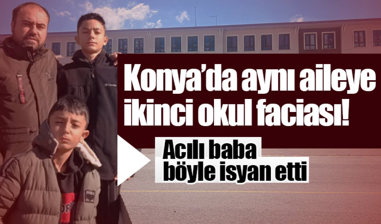 Konya’da aynı aileye ikinci okul faciası Acılı baba böyle isyan etti